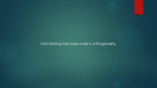 Unit testing improves code’s orthogonality.
 
