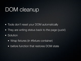 DOM cleanup	

Tools don’t reset your DOM automatically
They are writing status back to the page (yuck!)
Solution
  Wrap ﬁxtures (in #ﬁxture container)
  before function that restores DOM state
 