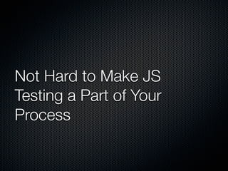 Not Hard to Make JS
Testing a Part of Your
Process
 