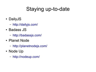 Staying up-to-date
● DailyJS
– http://dailyjs.com/
● Badass JS
– http://badassjs.com/
● Planet Node
– http://planetnodejs.com/
● Node Up
– http://nodeup.com/
 