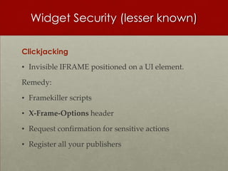 Widget Security (lesser known)

Clickjacking
• Invisible IFRAME positioned on a UI element.

Remedy:

• Framekiller scripts

• X-Frame-Options header

• Request confirmation for sensitive actions

• Register all your publishers
 