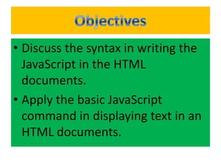 • Discuss the syntax in writing the
  JavaScript in the HTML
  documents.
• Apply the basic JavaScript
  command in displaying text in an
  HTML documents.
 