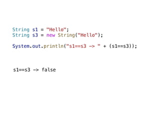 String s1 = "Hello";
String s3 = new String("Hello");
System.out.println("s1==s3 -> " + (s1==s3));
s1==s3 -> false
 