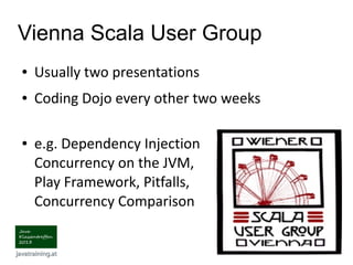 Vienna Scala User Group
● Usually two presentations
● Coding Dojo every other two weeks
● e.g. Dependency Injection
Concurrency on the JVM,
Play Framework, Pitfalls,
Concurrency Comparison
 