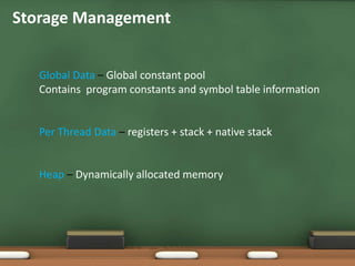 Storage Management
Global Data – Global constant pool
Contains program constants and symbol table information
Per Thread Data – registers + stack + native stack
Heap – Dynamically allocated memory
 