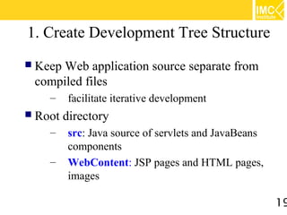 1. Create Development Tree Structure
 KeepWeb application source separate from
 compiled files
    –    facilitate iterative development
 Root   directory
    –    src: Java source of servlets and JavaBeans
         components
    –    WebContent: JSP pages and HTML pages,
         images

                                                      19
 