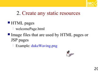2. Create any static resources
 HTML    pages
     welcomePage.html
 Imagefiles that are used by HTML pages or
 JSP pages
     Example: dukeWaving.png




                                              20
 