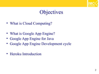 Objectives

    What is Cloud Computing?


    What is Google App Engine?

    Google App Engine for Java

    Google App Engine Development cycle


    Heroku Introduction



                                          2
 