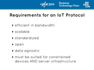 ‣ efficient in bandwidth
‣ scalable
‣ standardized
‣ open
‣ data agnostic
‣ must be suited for constrained
devices AND server infrastructure
Requirements for an IoT Protocol
 