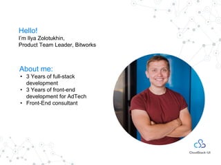 Hello!
I’m Ilya Zolotukhin,
Product Team Leader, Bitworks
About me:
• 3 Years of full-stack
development
• 3 Years of front-end
development for AdTech
• Front-End consultant
 