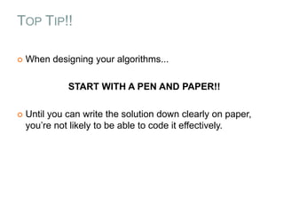 TOP TIP!!
 When designing your algorithms...
START WITH A PEN AND PAPER!!
 Until you can write the solution down clearly on paper,
you’re not likely to be able to code it effectively.
 
