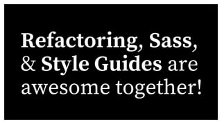 Refactoring, Sass,
& Style Guides are
awesome together!
 