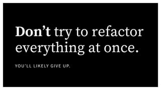 Don’t try to refactor
everything at once.
YOU’LL LIKELY GIVE UP.
 