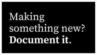 Making
something new?
Document it.
 