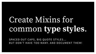 Create Mixins for
common type styles.
SPACED OUT CAPS, BIG QUOTE STYLES…
BUT DON’T HAVE TOO MANY. AND DOCUMENT THEM!
 