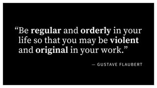 — GUSTAVE FLAUBERT
“Be regular and orderly in your
life so that you may be violent
and original in your work.”
 