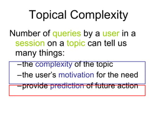 Topical Complexity Number of  queries  by a  user  in a  session  on a  topic  can tell us many things: the  complexity  of the topic the user’s  motivation  for the need provide  prediction  of future action 