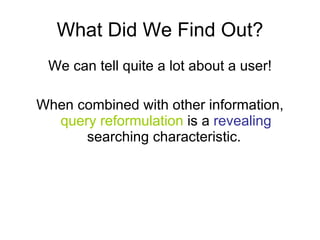 What Did We Find Out? We can tell quite a lot about a user! When combined with other information,  query reformulation  is a  revealing  searching characteristic.  