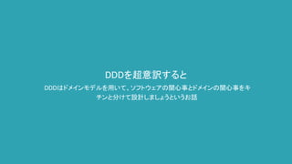 DDDを超意訳すると
DDDはドメインモデルを用いて、ソフトウェアの関心事とドメインの関心事をキ
チンと分けて設計しましょうというお話
 