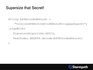 String b64EncodedSecret =
"Yn2kjibddFAWtnPJ2AFlL8WXmohJMCvigQggaEypa5E=";
.signWith(
SignatureAlgorithm.HS512,
TextCodec.BASE64.decode(b64EncodedSecret)
)
Supersize that Secret!
 