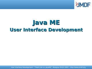 Java ME
User Interface Development




User Interface Development - “Flash Lite vs. JavaME”, Bologna 29-01-2007 - http://www.jmdf.org
 