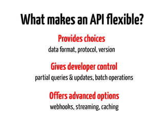What makes an API flexible?
             Provides choices
        data format, protocol, version

         Gives developer control
   partial queries & updates, batch operations

         Offers advanced options
         webhooks, streaming, caching
 