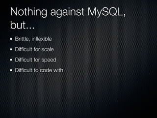Nothing against MySQL,
but...
Brittle, inﬂexible
Difﬁcult for scale
Difﬁcult for speed
Difﬁcult to code with
 