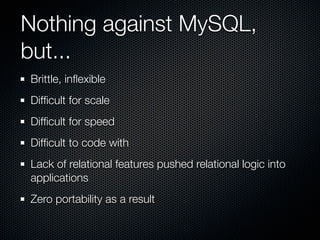 Nothing against MySQL,
but...
Brittle, inﬂexible
Difﬁcult for scale
Difﬁcult for speed
Difﬁcult to code with
Lack of relational features pushed relational logic into
applications
Zero portability as a result
 