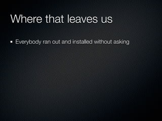 Where that leaves us
Everybody ran out and installed without asking
 