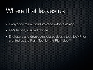 Where that leaves us
Everybody ran out and installed without asking
ISPs happily slashed choice
End users and developers obsequiously took LAMP for
granted as the Right Tool for the Right Job™
 