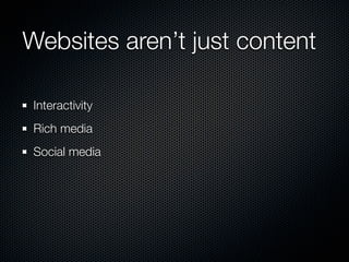 Websites aren’t just content

 Interactivity
 Rich media
 Social media
 