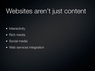 Websites aren’t just content

 Interactivity
 Rich media
 Social media
 Web services integration
 