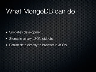What MongoDB can do

Simpliﬁes development
Stores in binary JSON objects
Return data directly to browser in JSON
 