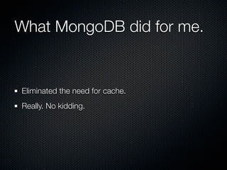 What MongoDB did for me.


Eliminated the need for cache.
Really. No kidding.
 