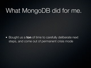 What MongoDB did for me.



Bought us a ton of time to carefully deliberate next
steps, and come out of permanent crisis mode
 