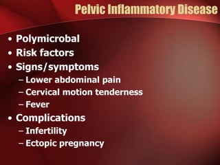Pelvic Inflammatory Disease
• Polymicrobal
• Risk factors
• Signs/symptoms
– Lower abdominal pain
– Cervical motion tenderness
– Fever

• Complications
– Infertility
– Ectopic pregnancy

 