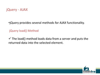 jQuery - AJAX
•jQuery provides several methods for AJAX functionality.
jQuery load() Method

 The load() method loads data from a server and puts the
returned data into the selected element.

 