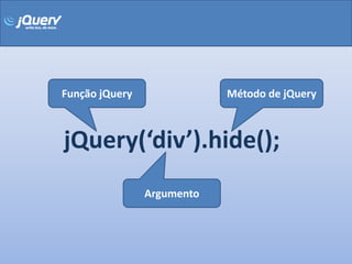 Função jQuery               Método de jQuery



jQuery(‘div’).hide();
                Argumento
 