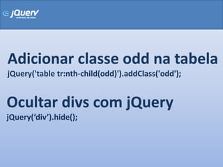 Adicionar classe odd na tabela
jQuery('table tr:nth-child(odd)').addClass('odd');


Ocultar divs com jQuery
jQuery(‘div’).hide();
 