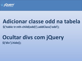 Adicionar classe odd na tabela
$('table tr:nth-child(odd)').addClass('odd');


Ocultar divs com jQuery
$(‘div’).hide();
 