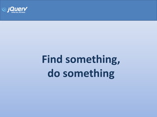 Find something,
 do something
 
