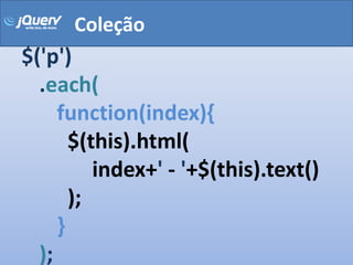 Coleção
$('p')
  .each(
     function(index){
       $(this).html(
          index+' - '+$(this).text()
       );
     }
  );
 