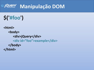 Manipulação DOM
$('#foo')
<html>
   <body>
      <div>jQuery</div>
      <div id=”foo”>example</div>
   </body>
</html>
 