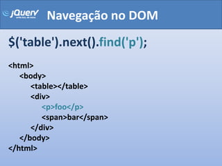 Navegação no DOM
$('table').next().find('p');
<html>
   <body>
      <table></table>
      <div>
         <p>foo</p>
         <span>bar</span>
      </div>
   </body>
</html>
 