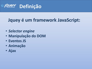 Definição

    Jquey é um framework JavaScript:

•   Selector engine
•   Manipulação do DOM
•   Eventos JS
•   Animação
•   Ajax
 