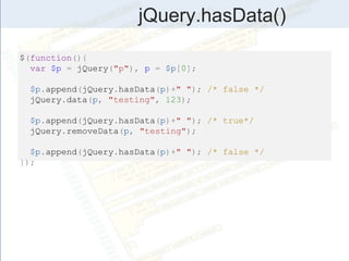 jQuery.hasData()
$(function(){
var $p = jQuery("p"), p = $p[0];
$p.append(jQuery.hasData(p)+" "); /* false */
jQuery.data(p, "testing", 123);
$p.append(jQuery.hasData(p)+" "); /* true*/
jQuery.removeData(p, "testing");
$p.append(jQuery.hasData(p)+" "); /* false */
});
 