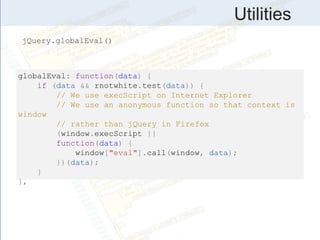 Utilities
globalEval: function(data) {
if (data && rnotwhite.test(data)) {
// We use execScript on Internet Explorer
// We use an anonymous function so that context is
window
// rather than jQuery in Firefox
(window.execScript ||
function(data) {
window["eval"].call(window, data);
})(data);
}
},
jQuery.globalEval()
 