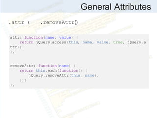 General Attributes
attr: function(name, value) {
return jQuery.access(this, name, value, true, jQuery.a
ttr);
},
removeAttr: function(name) {
return this.each(function() {
jQuery.removeAttr(this, name);
});
},
.attr() .removeAttr()
 