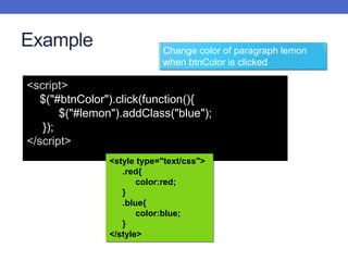 Example
<script>
$("#btnColor").click(function(){
$("#lemon").addClass("blue");
});
</script>
Change color of paragraph lemon
when btnColor is clicked
<style type="text/css">
.red{
color:red;
}
.blue{
color:blue;
}
</style>
 