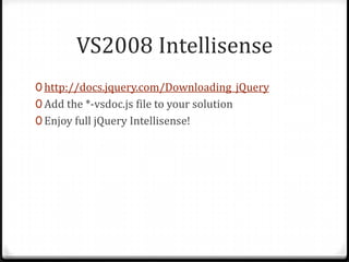 VS2008 Intellisensehttp://docs.jquery.com/Downloading_jQueryAdd the *-vsdoc.js file to your solutionEnjoy full jQueryIntellisense!
